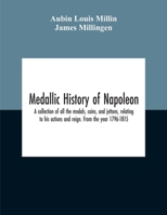 Medallic History of Napoleon. A Collection of All the Medals, Coins, and Jettons, Relating to His Actions and Reign. From the Year 1796-1815 1015986722 Book Cover