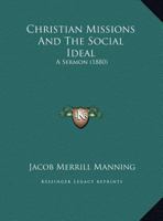 Christian Missions And The Social Ideal: A Sermon Before The American Board Of Commissioners For Foreign Missions, At The Seventy-first Annual Meeting, Held In Lowell, Mass., Oct. 5, 1880 1120271282 Book Cover