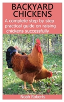 BACKYARD CHICKENS: A complete step by step practical guide on raising chickens successfully B08HQ3ZMRC Book Cover