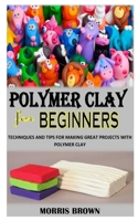 POLYMER CLAY FOR BEGINNERS: Techniques And Tips For Making Great Projects With Polymer Clay B091F18PVJ Book Cover