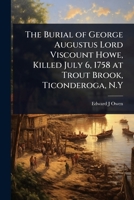 The Burial of George Augustus Lord Viscount Howe, Killed July 6, 1758 at Trout Brook, Ticonderoga, N.Y 1024072282 Book Cover