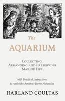 The Aquarium - Collecting, Arranging and Preserving Marine Life - With Practical Instructions to Assist the Amateur Home Naturalist 1528708156 Book Cover