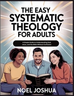 The Easy Systematic Theology for Adults: A Simple Guide to Understanding God, Jesus, and the Bible without Confusion B0GMBK2MZ3 Book Cover