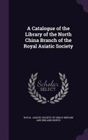 A Catalogue of the Library of the North China Branch of the Royal Asiatic Society ... Systematically Classed 1241067899 Book Cover