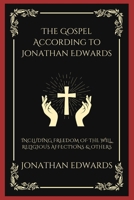 The Gospel According to Jonathan Edwards: Including Freedom of the Will, Religious Affections & others 9363112683 Book Cover