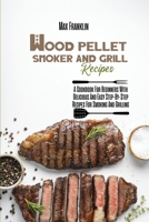 Wood Pellet Smoker And Grill Recipes: A Cookbook For Beginners With Delicious And Easy Step-By-Step Recipes For Smoking And Grilling 1803210761 Book Cover