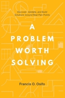 A problem worth solving: Discover, Validate, and Build Solutions Around Real Pain Points 1036969169 Book Cover