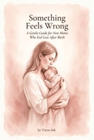 Something Feels Wrong: A Gentle Guide for New Moms Who Feel Lost After Birth — You're Not Alone, and You Will Feel Like Yourself Again B0GZH4J1KF Book Cover