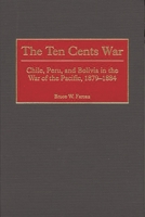 The Ten Cents War: Chile, Peru, and Bolivia in the War of the Pacific, 1879-1884 0275969258 Book Cover