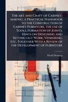 The art and Craft of Cabinet-making, a Practical Handbook to the Construction of Cabinet Furniture, the use of Tools, Formation of Joints, Hints on ... With a Review of the Development of Furniture 1024085015 Book Cover
