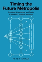 Timing the Future Metropolis: Foresight, Knowledge, and Doubt in America's Postwar Urbanism 1501778382 Book Cover