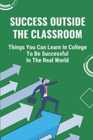 Success Outside The Classroom: Things You Can Learn In College To Be Successful In The Real World: Capitalize On Their Passions B09BY7XD8P Book Cover