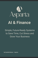 AI & Finance: Simple, Future-Ready Systems to Save Time, Cut Stress and Grow Your Business (ASPARTA Finance - Global Insights) B0FP1DHF62 Book Cover
