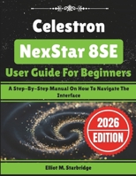 Celestron NexStar 8SE User Guide For Beginners: A Step-By-Step Manual On How To Navigate The Interface B0GQ248Y8T Book Cover