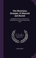 The Illustrious Stranger Or Married And Buried: An Operatic Farce In Two Acts 1430468394 Book Cover