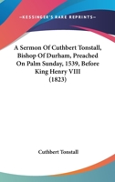 A Sermon Of Cuthbert Tonstall, Bishop Of Durham, Preached On Palm Sunday, 1539, Before King Henry VIII 116454828X Book Cover