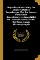 Unpartheyische Pr�fung Der Staatsrechtlichen Bemerkungen �ber Die Neueste Bisch�fliche Konsistorialverordnung Wider Die Unenthaltsamen Kleriker Des Regensburger Kirchensprengels 101215095X Book Cover