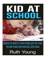 Kids at School: Discover The Secrets To Happy School Days That Teach You How To Make Sure Your Child Loves School 1543082408 Book Cover