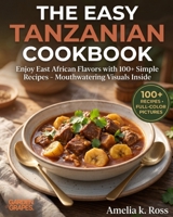The Easy Tanzanian Cookbook: Enjoy East African Flavors with 100+ Simple Recipes - Mouthwatering Visuals Inside B0H9BJ2DGR Book Cover