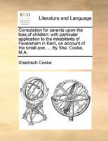 Consolation for parents upon the loss of children: with particular application to the inhabitants of Faversham in Kent, on account of the small-pox, ... By Sha. Cooke, M.A. 1170570941 Book Cover