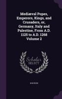 Mediaeval Popes, Emperors, Kings, and Crusaders, Or, Germany, Italy, and Palestine, from A.D. 1125 to A.D. 1268, Volume 2 1273707206 Book Cover