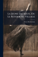 La Jeune Dalmate, Ou Le Retour Au Village: A Pantomimic Ballet, In Two Acts And Four Tableaux, By Monsieur Bartholomin. New Music, By W. Reulinger [sic]... 127126689X Book Cover