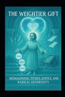 The Weightier Gift: Reimaging Tithes, Justice and Radical Generosity B0FJG53W7D Book Cover