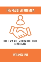 The Negotiation MBA: How to Win Agreements Without Losing Relationships B0GXRH9YJ6 Book Cover