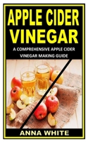 Apple Cider Vinegar: A Comprehensive Apple Cider Vinegar Making Guide B09HG54XBW Book Cover
