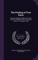 The Finding of True Facts: Being an Inaugural Address, Delivered at the First Meeting of the Association, on the 11th January, 1859 1341498026 Book Cover
