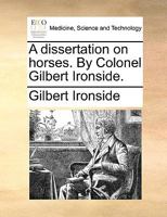 A dissertation on horses. By Colonel Gilbert Ironside. 1140927663 Book Cover