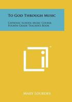To God Through Music: Catholic School Music Course, Fourth Grade Teacher's Book 1258225662 Book Cover