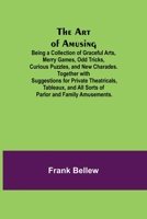 The Art Of Amusing: Being A Collection Of Graceful Arts, Merry Games, Odd Tricks, Curious Puzzles, And New Charades. Together With Suggestions 1519581505 Book Cover