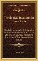 Theological Institutes In Three Parts: Heads Of Lectures In Divinity; View Of The Constitution Of The Church Of Scotland; Counsels Respecting The Duties Of The Pastoral Office 0548699364 Book Cover