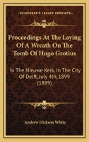 Proceedings At The Laying Of A Wreath On The Tomb Of Hugo Grotius: In The Nieuwe Kerk, In The City Of Delft, July 4th, 1899 128934681X Book Cover