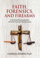 Faith, Forensics, and Firearms: A Spiritual Psychoanalysis of Three Forensic Trauma Cases 1630516643 Book Cover