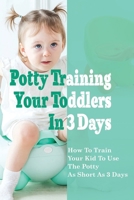 Potty Training Your Toddlers In 3 Days: How To Train Your Kid To Use The Potty n As Short As 3 Days: Potty Training Tips And Tricks B094TCWN46 Book Cover