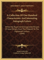 A Collection Of One Hundred Characteristic And Interesting Autograph Letters: Written By Royal And Distinguished Persons Of Great Britain, From The Fifteenth To The Eighteenth Century 1165271494 Book Cover