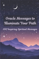 Oracle Messages to Illuminate Your Path: 100 Inspiring Spiritual Messages to Connect with Your Intuition, Heal, and Grow Spiritually B0FK9SMZBR Book Cover