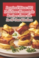 Inspired Bites: 102 Delicious Homestyle Recipes from the In-N-Out Kitchen B0CRPJH9W6 Book Cover