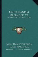 Unitarianism Defended V1: A Series Of Lectures 0548808287 Book Cover