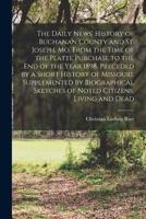 The Daily news' history of Buchanan County and St. Joseph, Mo. From the time of the Platte purchase to the end of the year 1898. Preceded by a short ... sketches of noted citizens, living and dead 1017020779 Book Cover