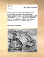 National Convention. The defence of Louis. Pronounced at the bar of the National Convention, on Wednesday, 26th December, 1792, ... By Citizen Desèze, ... from the French, by Cézar Dubuc. ... 1140696793 Book Cover