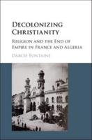 Decolonizing Christianity: Religion and the End of Empire in France and Algeria 1107118174 Book Cover