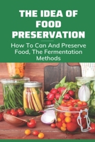 The Idea Of Food Preservation: How To Can And Preserve Food, The Fermentation Methods: Food Preservation B097BZWFNM Book Cover