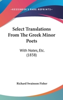 Select Translations from the Greek Minor Poets, with Notes, Etc: To Which Are Added a Few Specimens from the Anthologia Graeca 1165801248 Book Cover