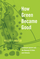 How Green Became Good: Urbanized Nature and the Making of Cities and Citizens 022673904X Book Cover