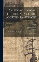 An Etymological Dictionary of the Scottish Language: To Which Is Prefixed, a Dissertation On the Origin of the Scottish Language; Volume 1 1020313595 Book Cover