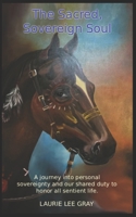 The Sacred, Sovereign Soul: A journey into the sacred nature of personal sovereignty and our shared duty to honor and defend the sovereignty of all sentient life. B0G6FQNX54 Book Cover