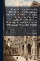 Per Le Felicissime Reali Nozze Della Serenissima Principessa Maria Giuseppa Di Baviera, Con Sua Altezza Sserenissima Principe Ludovico Giorgio Margrav 1273541774 Book Cover